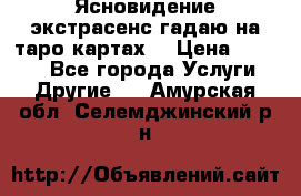 Ясновидение экстрасенс гадаю на таро картах  › Цена ­ 1 000 - Все города Услуги » Другие   . Амурская обл.,Селемджинский р-н